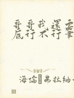 哥哥我还要你到底行不行笔趣阁