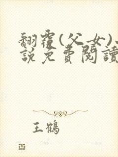 翻覆(父女)小说免费阅读笔趣阁