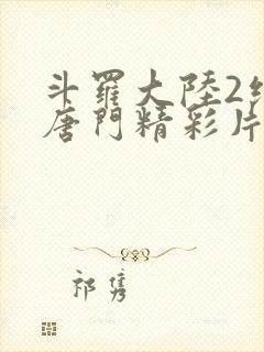 斗罗大陆2绝世唐门精彩片段封面