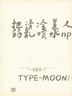 把清冷美人调教的乱喷水np多人