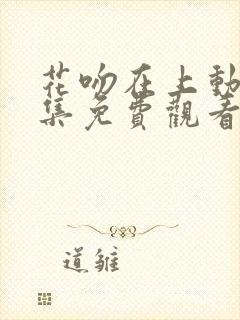 花吻在上动漫全集免费观看高清