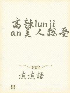 高辣lunjian美人总受合集