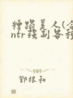 糟蹋美人(合集ntr强制各种美人虐