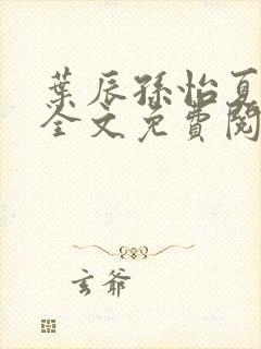 叶辰孙怡夏若雪全文免费阅读笔趣