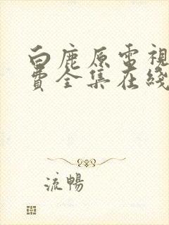 白鹿原电视剧免费全集在线观看西瓜