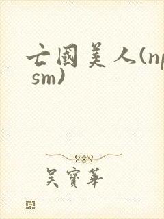亡国美人(np sm)