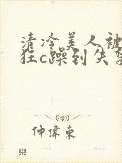 清冷美人被室友狂c躁到失禁小说