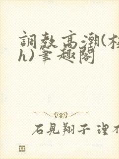 调教高潮(校园h)笔趣阁