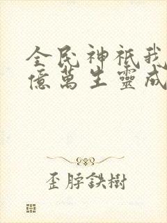 全民神祇我献祭亿万生灵成神免费阅读