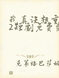 我真没想重生啊2短剧免费观看