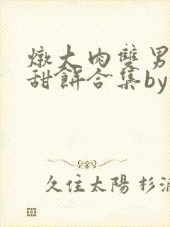 炖大肉双男主小甜饼合集by笔趣阁全文
