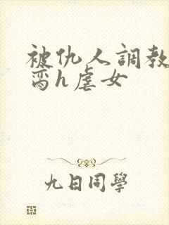 被仇人调教成禁脔h虐女