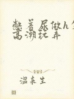 憋着尿做h失禁高潮玩弄