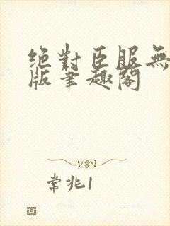 绝对臣服无删减版笔趣阁