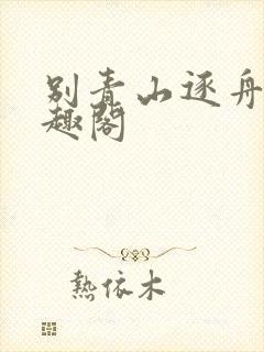 别青山逐舟客笔趣阁