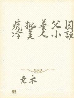 疯批养父囚禁清冷美人小说免费阅读洛小元