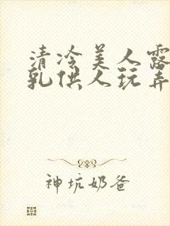 清冷美人露出双乳供人玩弄h文