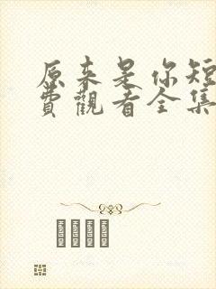 原来是你短剧免费观看全集高清