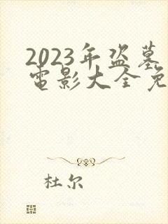 2023年盗墓电影大全免费观看