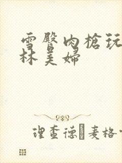 雪臀肉枪玩遍武林美妇