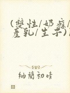 (双性/奶瘾/产乳/生子)囚小说