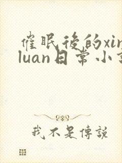 催眠后的xinluan日常小说笔趣阁