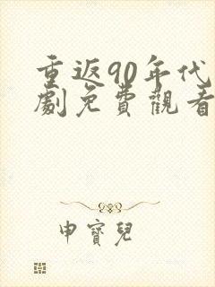 重返90年代短剧免费观看全集完整版