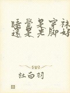 睡觉是穿袜子好还是光脚好