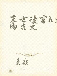 末世后宫h文纯肉爽文