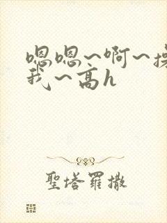 嗯嗯~啊~操死我~高h