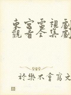 东宫电视剧免费观看全集剧情高清下载