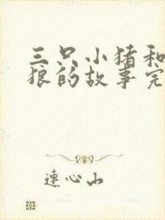 三只小猪和大灰狼的故事完整版