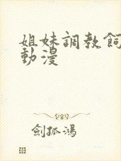 姐妹调教饲育者动漫