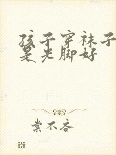 孩子穿袜子好还是光脚好