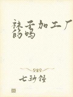 袜子加工厂是真的吗