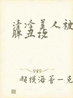 清冷美人被献给胖丑攻