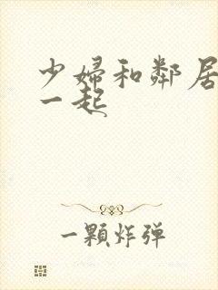 少妇和邻居搞在一起