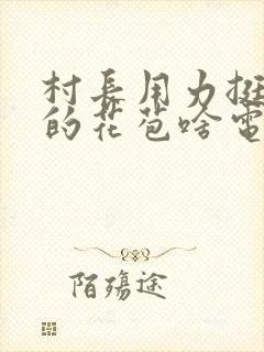 村长用力挺进她的花苞啥电视