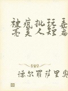 被疯批玩弄的漂亮美人短篇合集封面