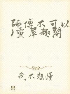 师傅不可以(限)灵犀趣阁