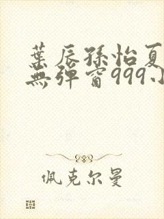 叶辰孙怡夏若雪无弹窗999小说网