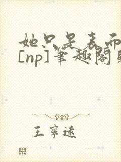 她只是表面清纯[np]笔趣阁归