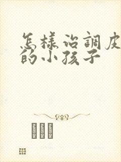 怎样治调皮捣蛋的小孩子