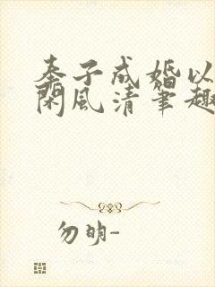 奉子成婚以后云闲风清笔趣阁