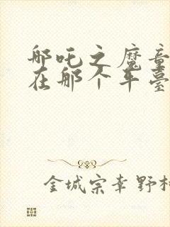 哪吒之魔童降世在那个平台