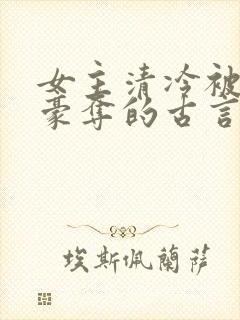 女主清冷被强取豪夺的古言