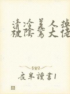 清冷美人掉马后被阴鸷大佬强制疼爱