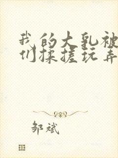 我的大乳被民工们揉搓玩弄h文