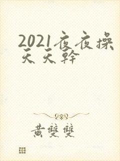 2021夜夜操天天干