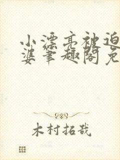 小漂亮被迫当老婆笔趣阁免费阅读